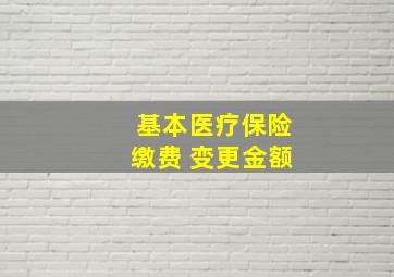 基本医疗保险缴费 变更金额